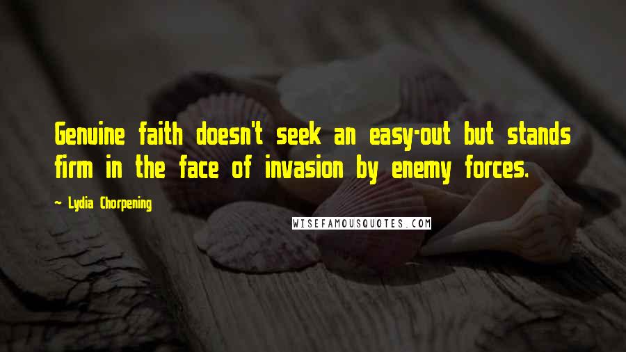 Lydia Chorpening Quotes: Genuine faith doesn't seek an easy-out but stands firm in the face of invasion by enemy forces.