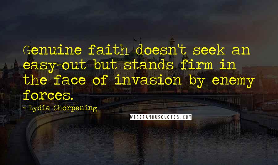 Lydia Chorpening Quotes: Genuine faith doesn't seek an easy-out but stands firm in the face of invasion by enemy forces.