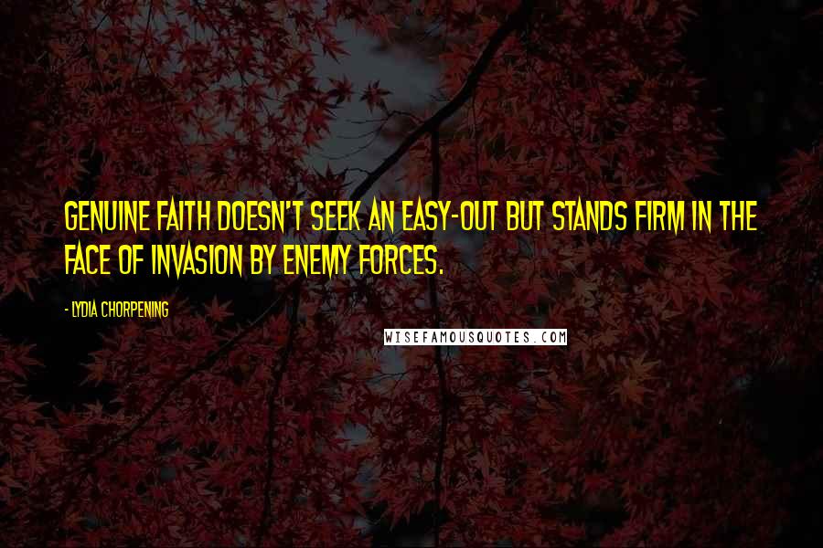Lydia Chorpening Quotes: Genuine faith doesn't seek an easy-out but stands firm in the face of invasion by enemy forces.