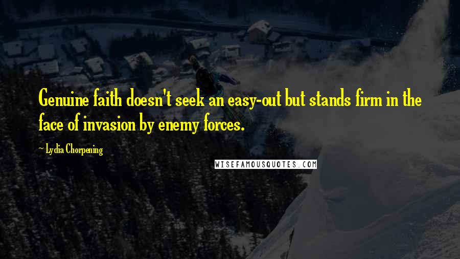 Lydia Chorpening Quotes: Genuine faith doesn't seek an easy-out but stands firm in the face of invasion by enemy forces.