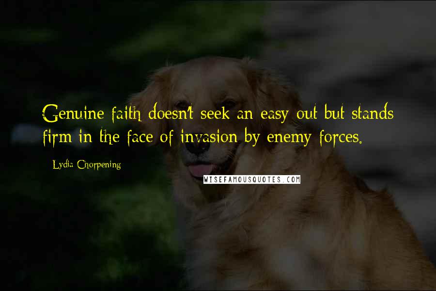 Lydia Chorpening Quotes: Genuine faith doesn't seek an easy-out but stands firm in the face of invasion by enemy forces.