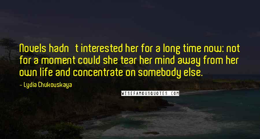 Lydia Chukovskaya Quotes: Novels hadn't interested her for a long time now: not for a moment could she tear her mind away from her own life and concentrate on somebody else.