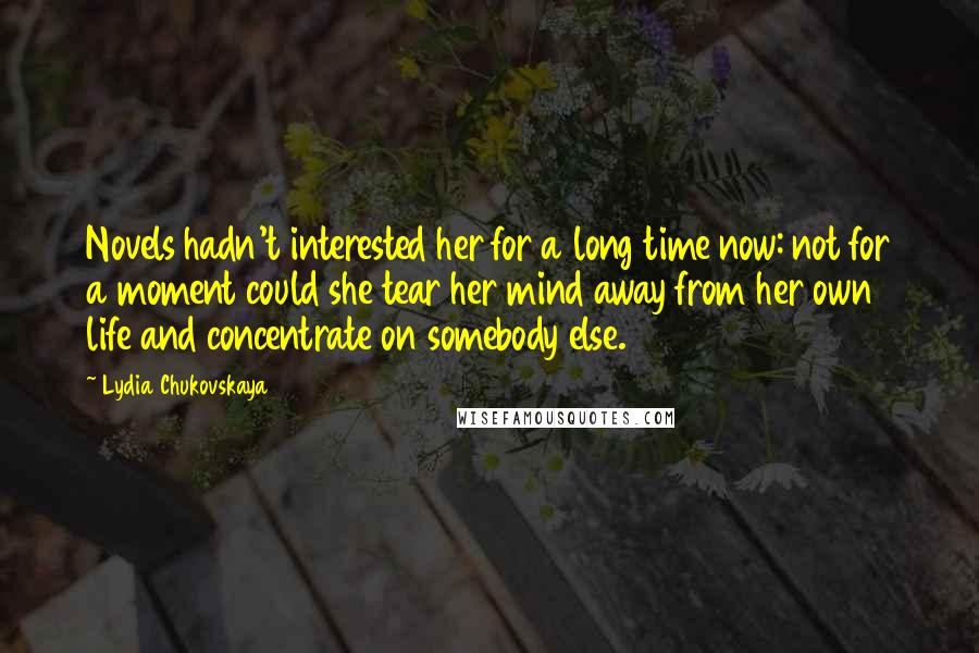 Lydia Chukovskaya Quotes: Novels hadn't interested her for a long time now: not for a moment could she tear her mind away from her own life and concentrate on somebody else.