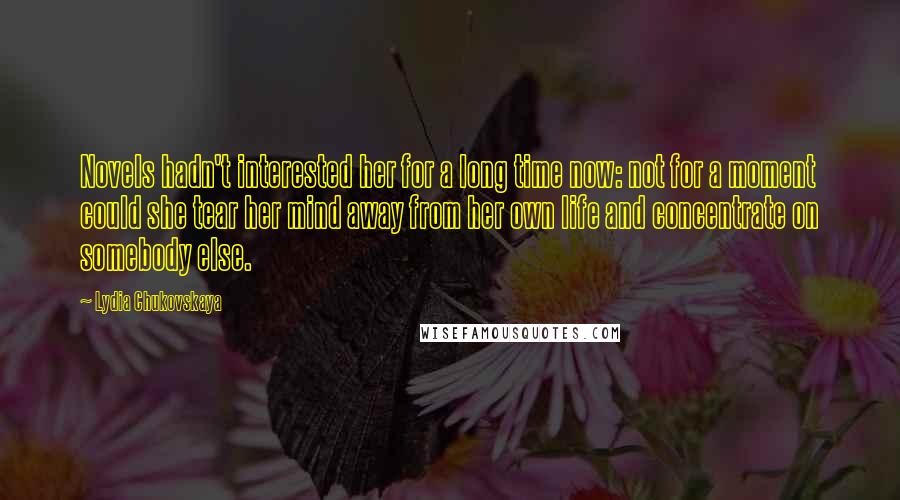 Lydia Chukovskaya Quotes: Novels hadn't interested her for a long time now: not for a moment could she tear her mind away from her own life and concentrate on somebody else.