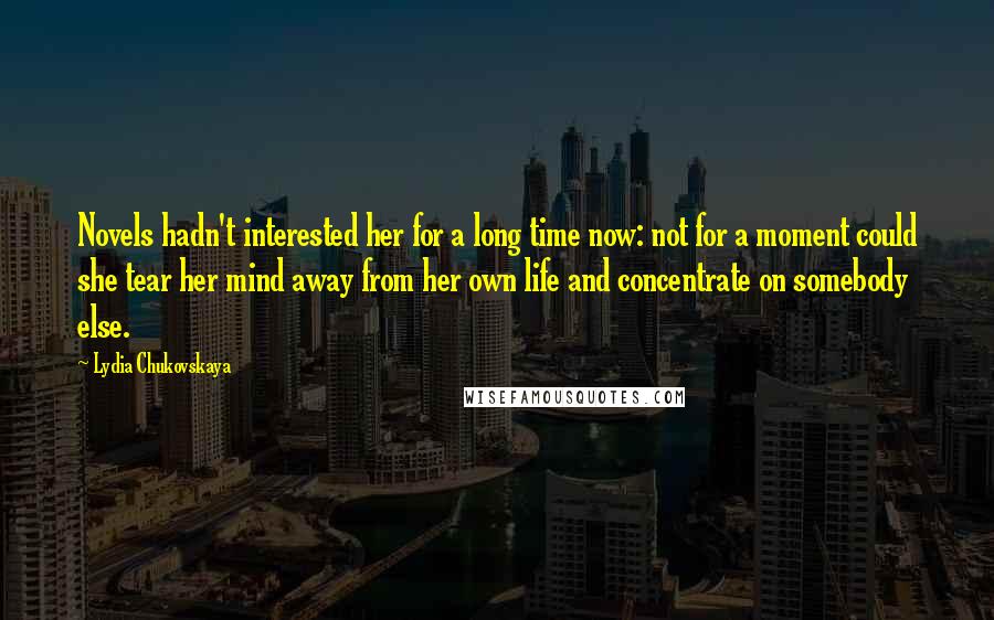 Lydia Chukovskaya Quotes: Novels hadn't interested her for a long time now: not for a moment could she tear her mind away from her own life and concentrate on somebody else.