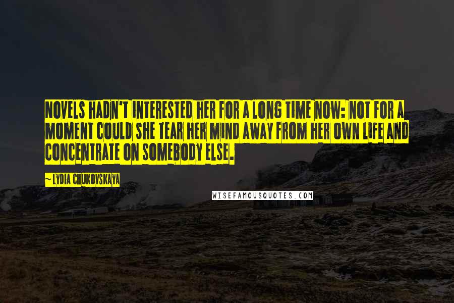 Lydia Chukovskaya Quotes: Novels hadn't interested her for a long time now: not for a moment could she tear her mind away from her own life and concentrate on somebody else.