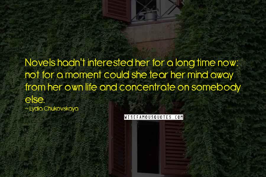 Lydia Chukovskaya Quotes: Novels hadn't interested her for a long time now: not for a moment could she tear her mind away from her own life and concentrate on somebody else.