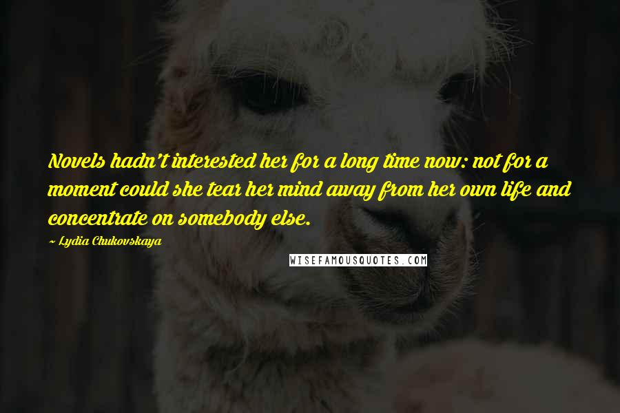 Lydia Chukovskaya Quotes: Novels hadn't interested her for a long time now: not for a moment could she tear her mind away from her own life and concentrate on somebody else.