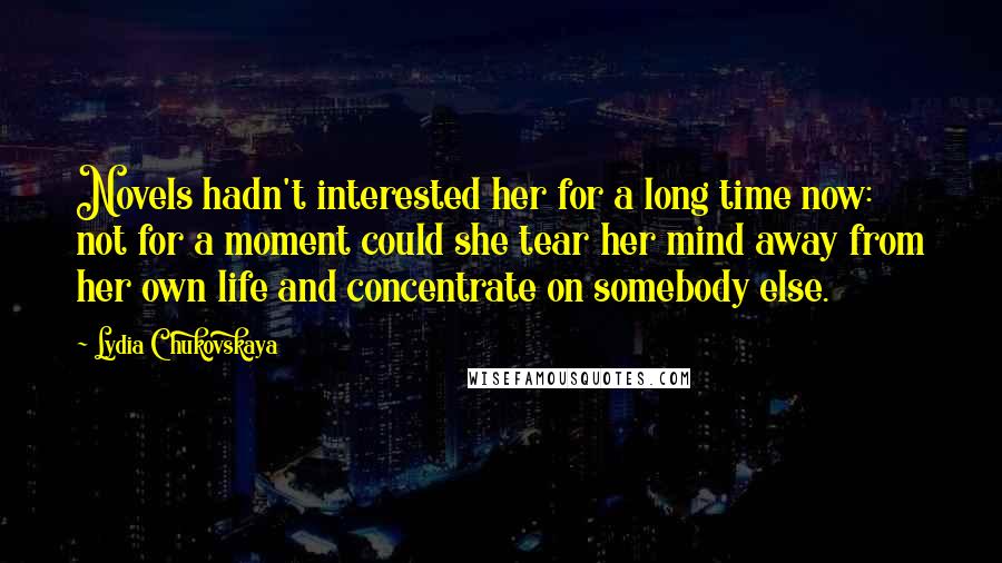 Lydia Chukovskaya Quotes: Novels hadn't interested her for a long time now: not for a moment could she tear her mind away from her own life and concentrate on somebody else.