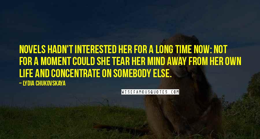 Lydia Chukovskaya Quotes: Novels hadn't interested her for a long time now: not for a moment could she tear her mind away from her own life and concentrate on somebody else.