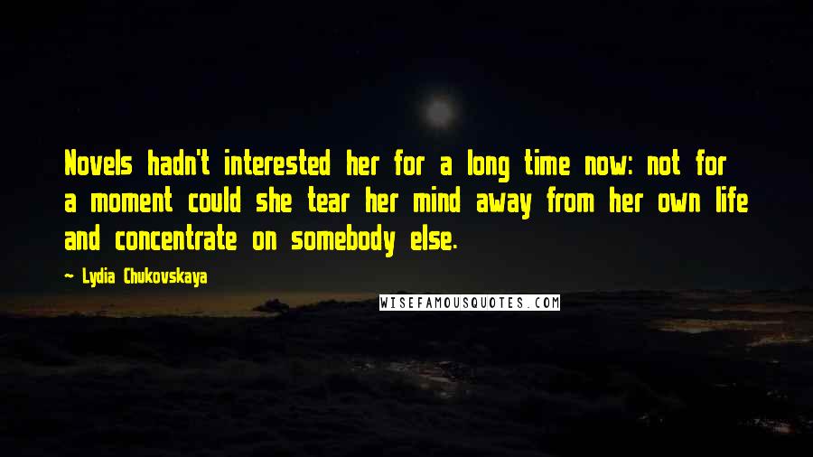 Lydia Chukovskaya Quotes: Novels hadn't interested her for a long time now: not for a moment could she tear her mind away from her own life and concentrate on somebody else.