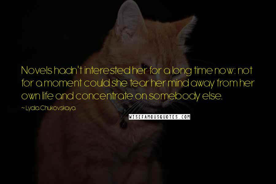 Lydia Chukovskaya Quotes: Novels hadn't interested her for a long time now: not for a moment could she tear her mind away from her own life and concentrate on somebody else.