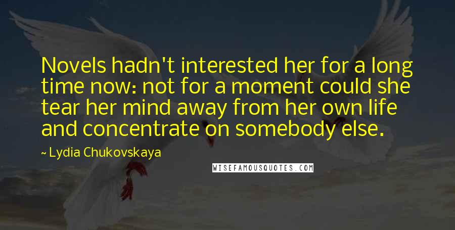Lydia Chukovskaya Quotes: Novels hadn't interested her for a long time now: not for a moment could she tear her mind away from her own life and concentrate on somebody else.