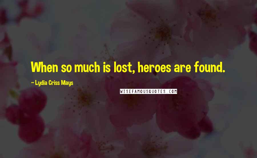 Lydia Criss Mays Quotes: When so much is lost, heroes are found.