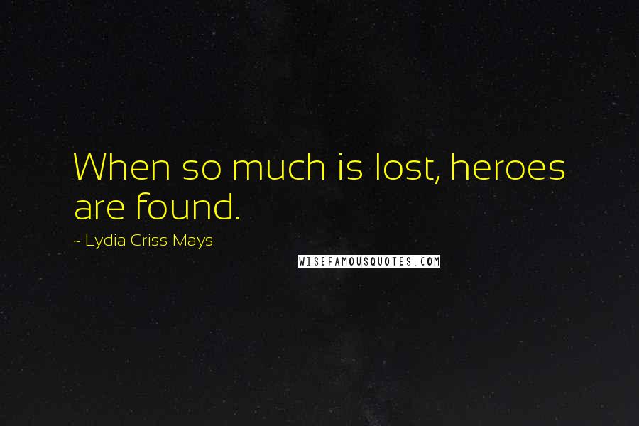 Lydia Criss Mays Quotes: When so much is lost, heroes are found.