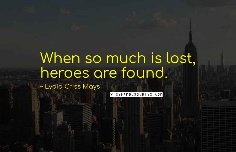 Lydia Criss Mays Quotes: When so much is lost, heroes are found.