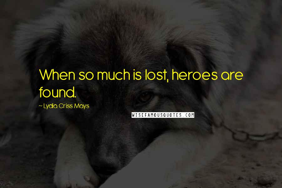 Lydia Criss Mays Quotes: When so much is lost, heroes are found.