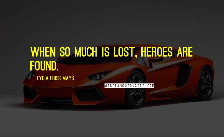 Lydia Criss Mays Quotes: When so much is lost, heroes are found.