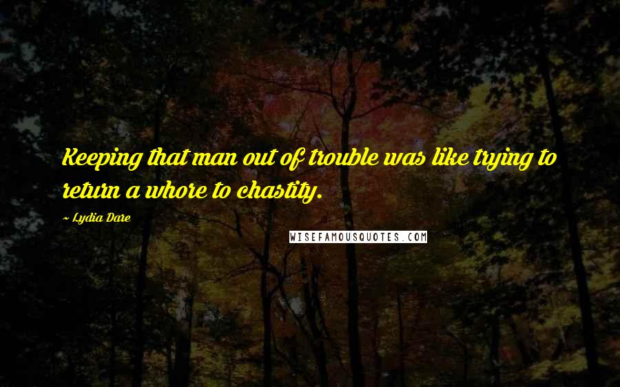 Lydia Dare Quotes: Keeping that man out of trouble was like trying to return a whore to chastity.