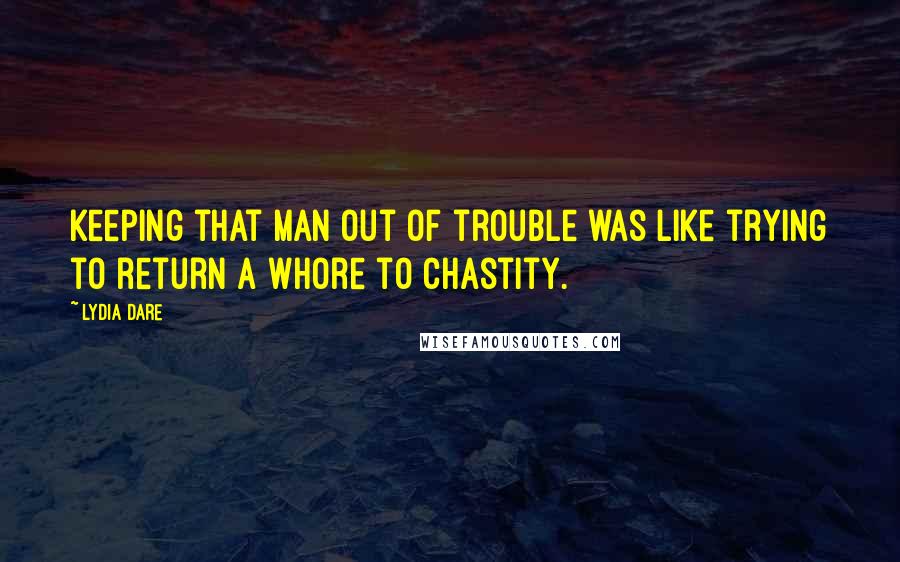 Lydia Dare Quotes: Keeping that man out of trouble was like trying to return a whore to chastity.