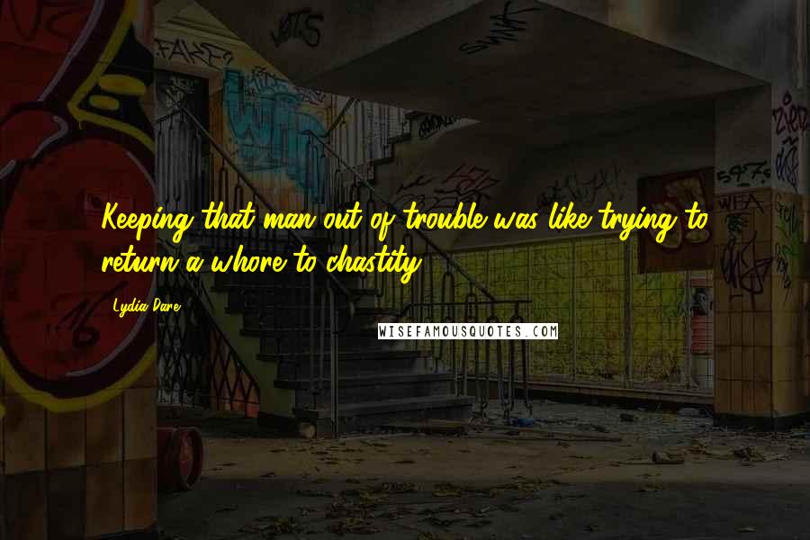 Lydia Dare Quotes: Keeping that man out of trouble was like trying to return a whore to chastity.