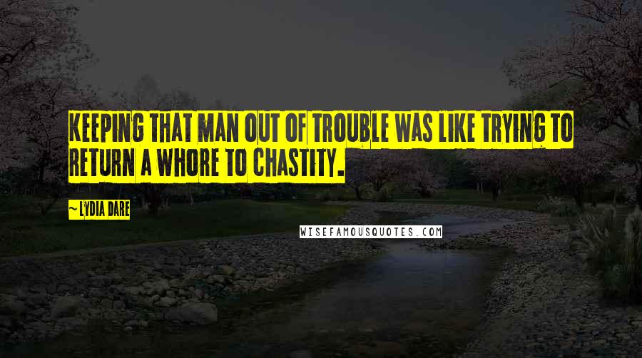 Lydia Dare Quotes: Keeping that man out of trouble was like trying to return a whore to chastity.