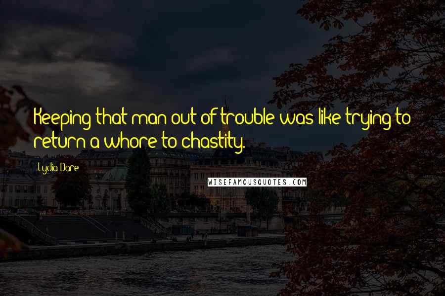Lydia Dare Quotes: Keeping that man out of trouble was like trying to return a whore to chastity.