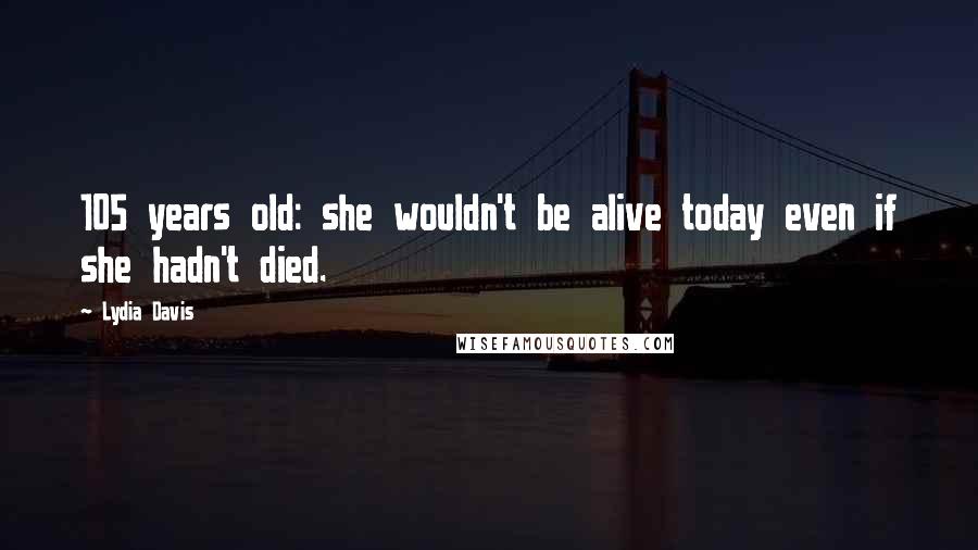 Lydia Davis Quotes: 105 years old: she wouldn't be alive today even if she hadn't died.