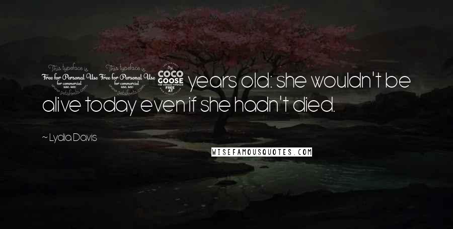 Lydia Davis Quotes: 105 years old: she wouldn't be alive today even if she hadn't died.