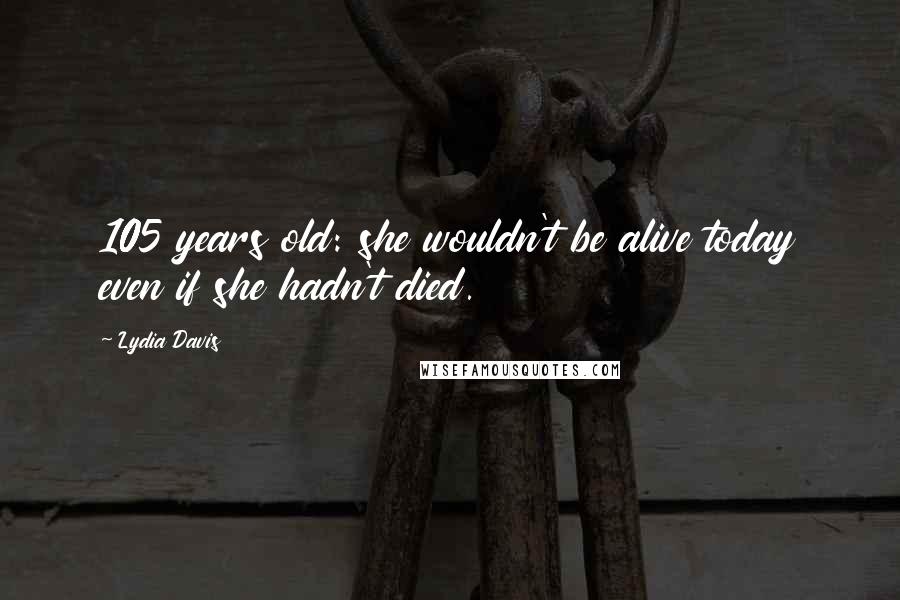 Lydia Davis Quotes: 105 years old: she wouldn't be alive today even if she hadn't died.