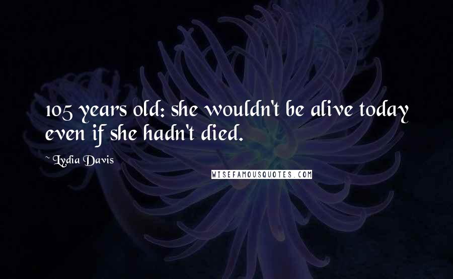 Lydia Davis Quotes: 105 years old: she wouldn't be alive today even if she hadn't died.