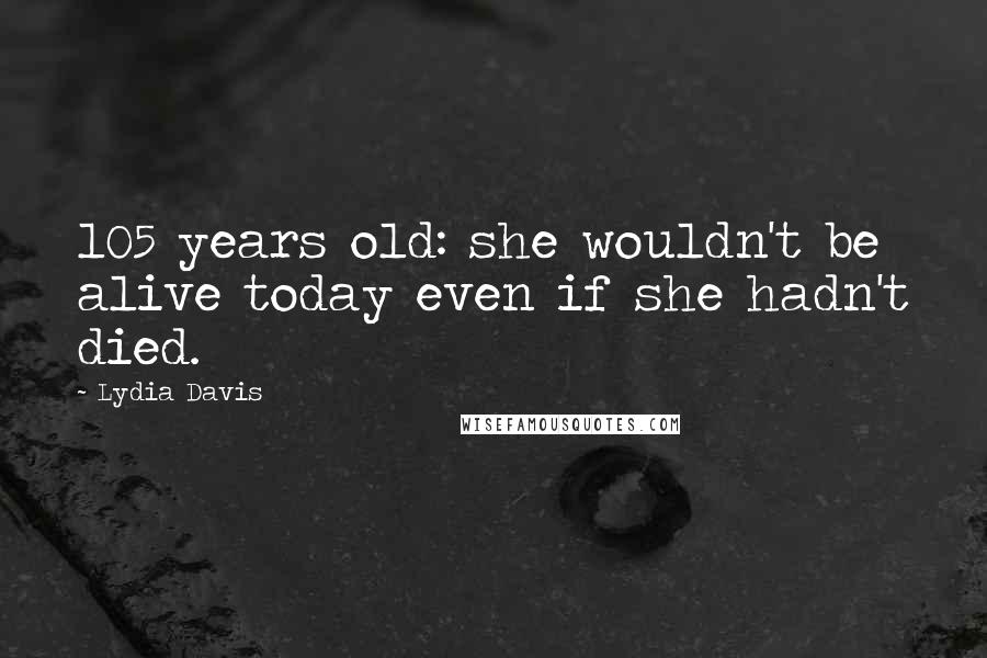 Lydia Davis Quotes: 105 years old: she wouldn't be alive today even if she hadn't died.