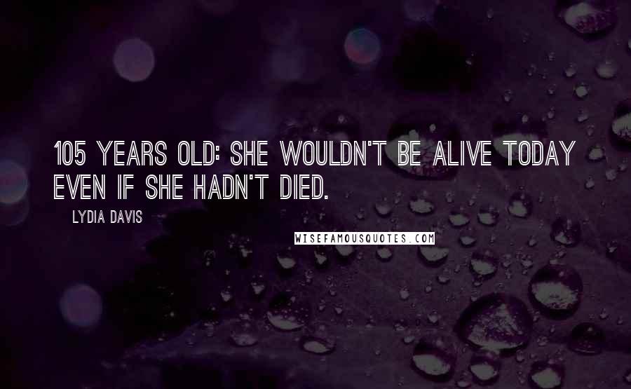 Lydia Davis Quotes: 105 years old: she wouldn't be alive today even if she hadn't died.