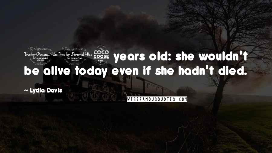 Lydia Davis Quotes: 105 years old: she wouldn't be alive today even if she hadn't died.