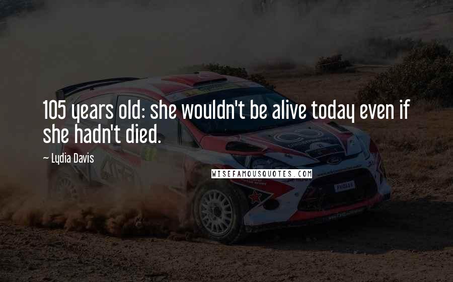 Lydia Davis Quotes: 105 years old: she wouldn't be alive today even if she hadn't died.