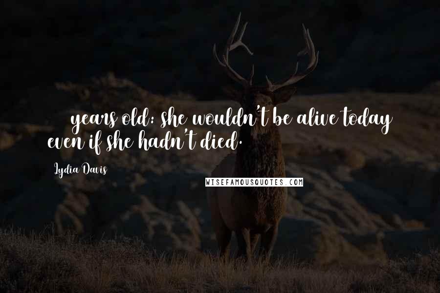 Lydia Davis Quotes: 105 years old: she wouldn't be alive today even if she hadn't died.