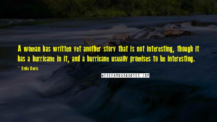Lydia Davis Quotes: A woman has written yet another story that is not interesting, though it has a hurricane in it, and a hurricane usually promises to be interesting.