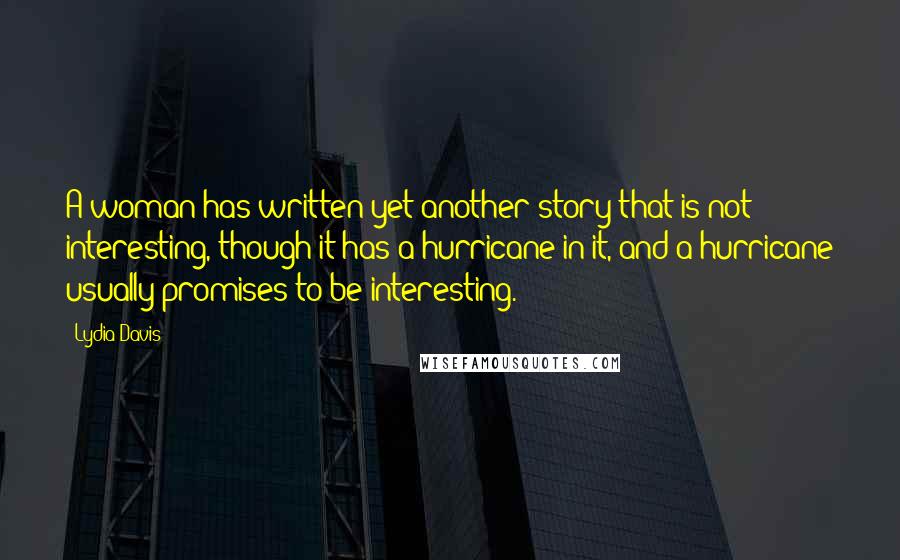 Lydia Davis Quotes: A woman has written yet another story that is not interesting, though it has a hurricane in it, and a hurricane usually promises to be interesting.