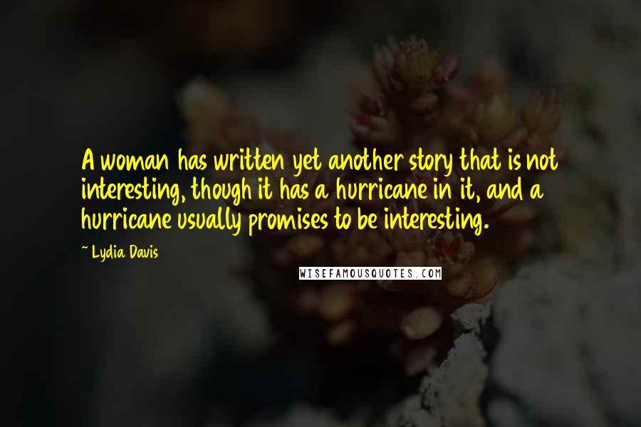 Lydia Davis Quotes: A woman has written yet another story that is not interesting, though it has a hurricane in it, and a hurricane usually promises to be interesting.