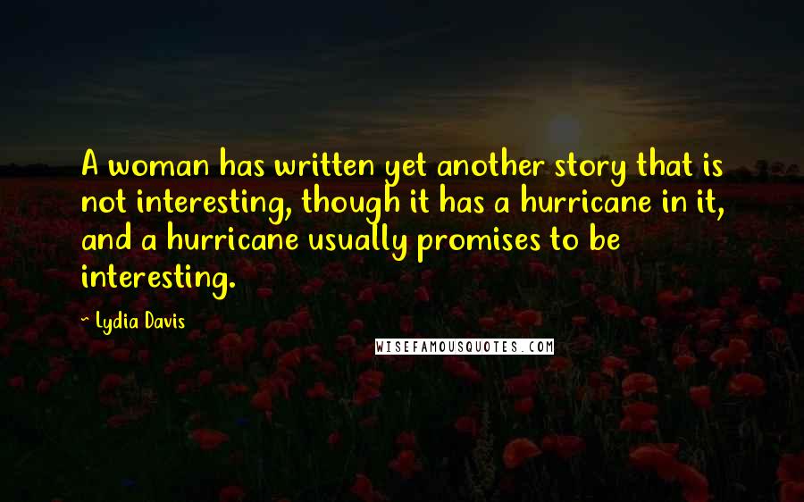 Lydia Davis Quotes: A woman has written yet another story that is not interesting, though it has a hurricane in it, and a hurricane usually promises to be interesting.