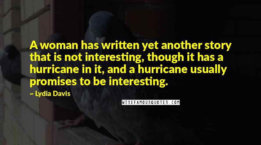 Lydia Davis Quotes: A woman has written yet another story that is not interesting, though it has a hurricane in it, and a hurricane usually promises to be interesting.