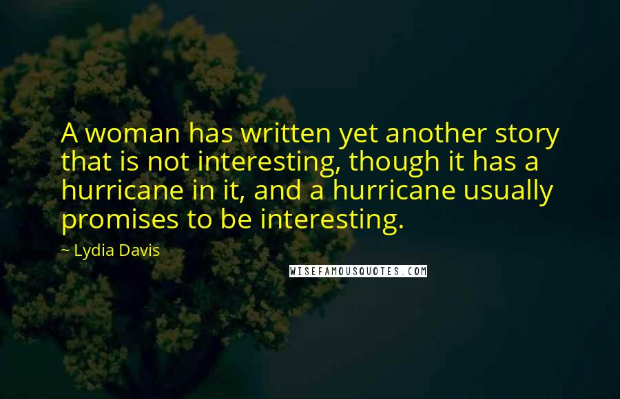 Lydia Davis Quotes: A woman has written yet another story that is not interesting, though it has a hurricane in it, and a hurricane usually promises to be interesting.