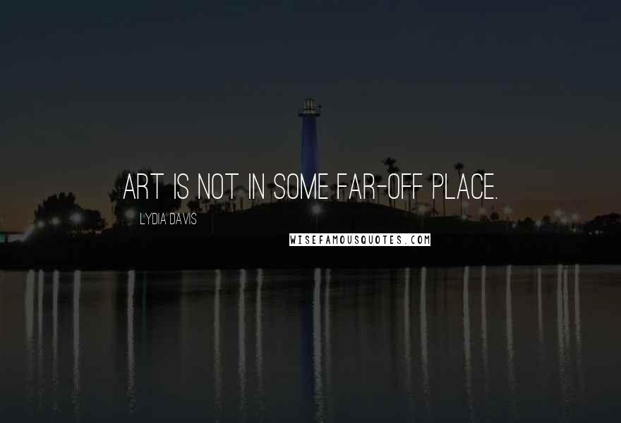 Lydia Davis Quotes: Art is not in some far-off place.
