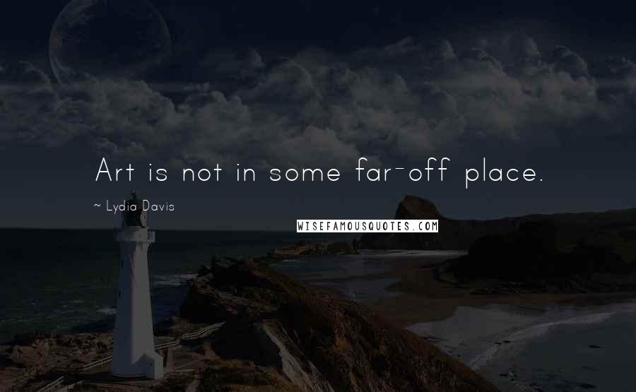 Lydia Davis Quotes: Art is not in some far-off place.