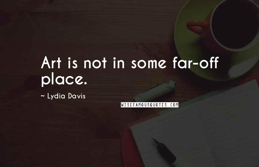 Lydia Davis Quotes: Art is not in some far-off place.