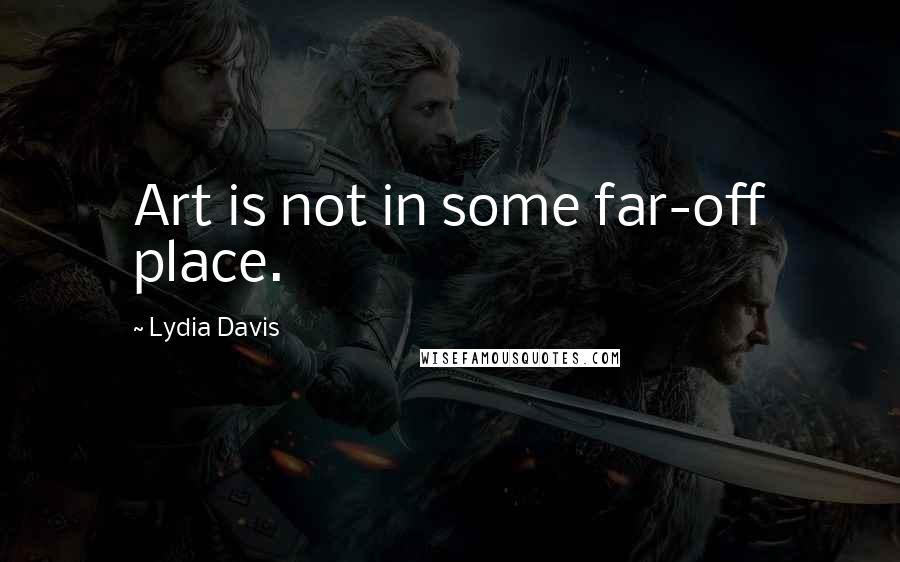 Lydia Davis Quotes: Art is not in some far-off place.
