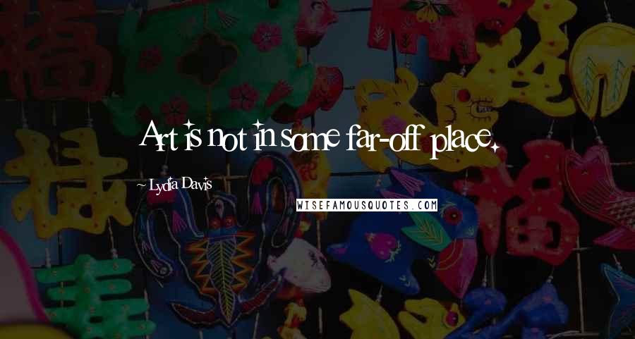 Lydia Davis Quotes: Art is not in some far-off place.