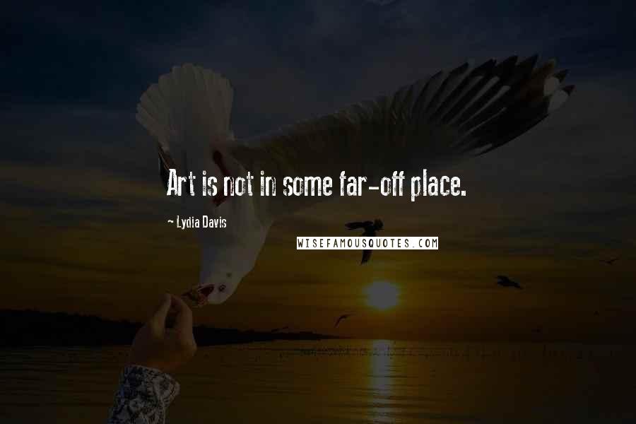 Lydia Davis Quotes: Art is not in some far-off place.