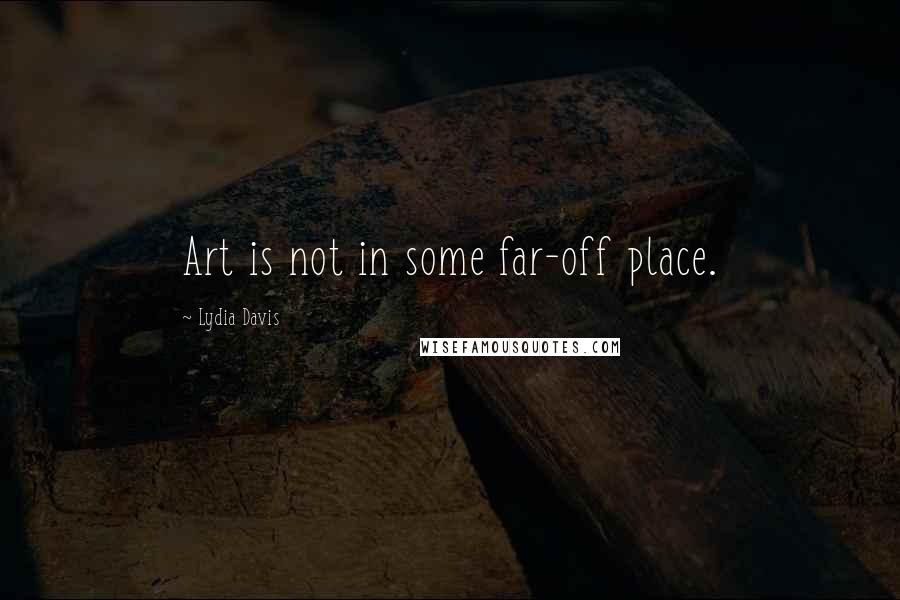 Lydia Davis Quotes: Art is not in some far-off place.
