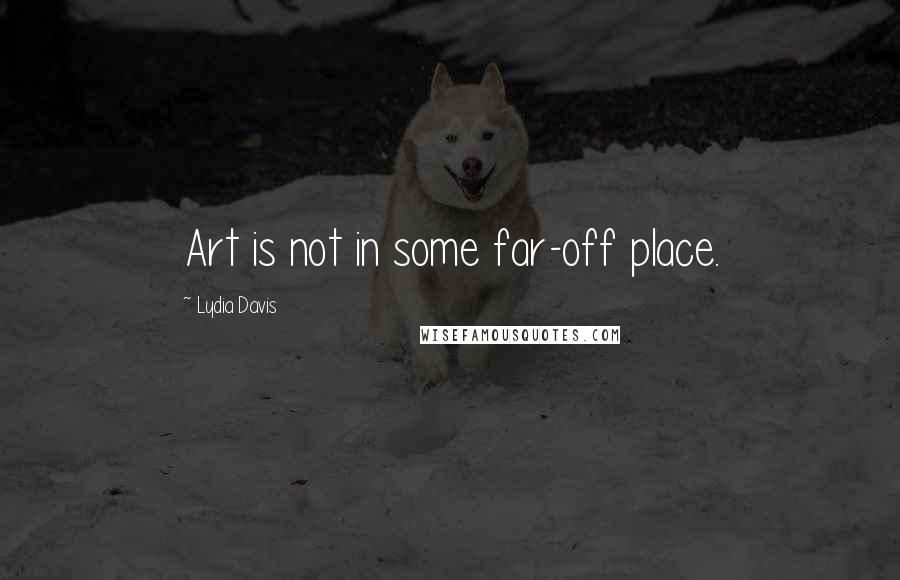 Lydia Davis Quotes: Art is not in some far-off place.